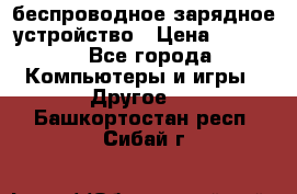 беспроводное зарядное устройство › Цена ­ 2 190 - Все города Компьютеры и игры » Другое   . Башкортостан респ.,Сибай г.